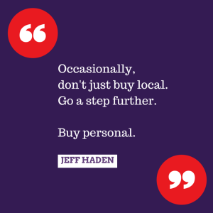 We can all make a difference. Occasionally, don't just buy local. Go a step further. Buy personal.